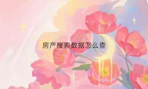 房产搜索数据怎么查(房产搜索数据怎么查看)
