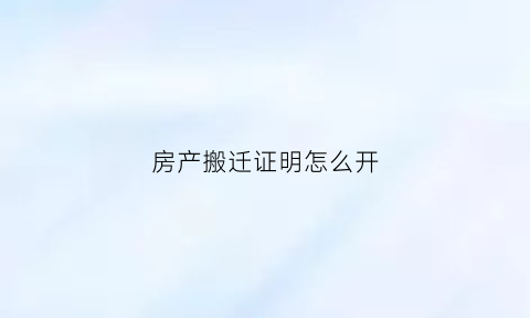 房产搬迁证明怎么开(搬迁证明在哪里开)