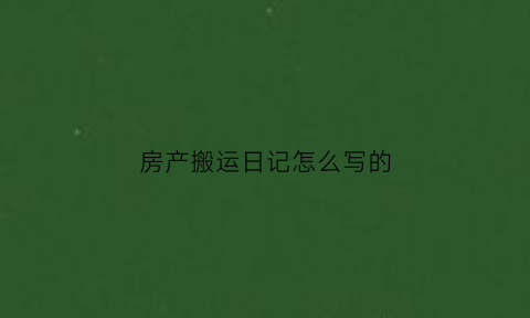 房产搬运日记怎么写的(房子的搬运工是什么意思)