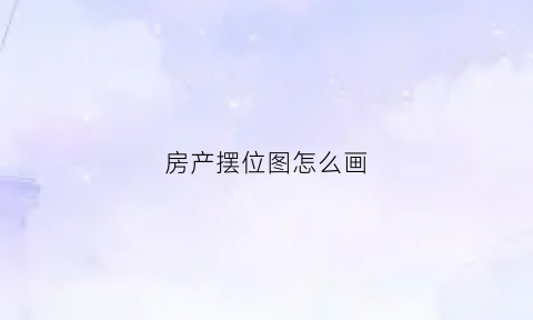 房产摆位图怎么画(房产摆位图怎么画的)