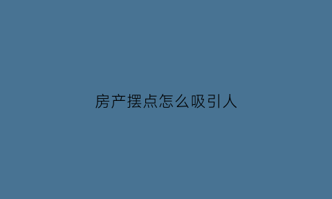 房产摆点怎么吸引人(怎么摆房子)