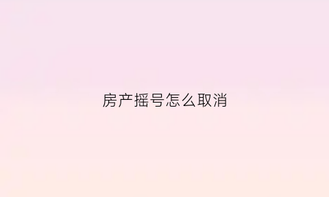 房产摇号怎么取消(房产摇号流程)