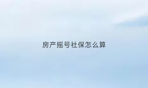 房产摇号社保怎么算(房子摇号社保不能中断吗)