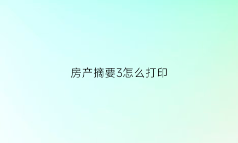 房产摘要3怎么打印(房屋信息摘要是什么样子的)