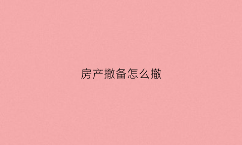 房产撤备怎么撤(房产撤备案需要什么手续)