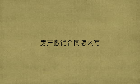 房产撤销合同怎么写(房产买卖合同撤销)
