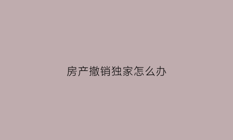 房产撤销独家怎么办