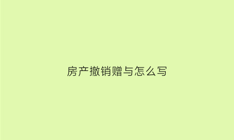 房产撤销赠与怎么写(房产撤销赠与怎么写协议)