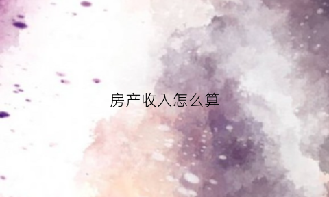 房产收入怎么算(房产收入怎么算个税)