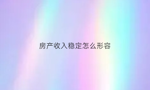 房产收入稳定怎么形容(形容收入稳定的成语)