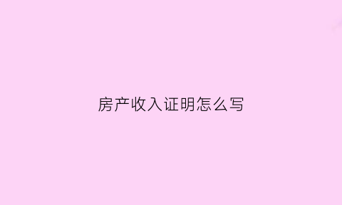 房产收入证明怎么写(住房收入证明)