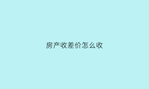 房产收差价怎么收(房子收差价犯法吗)
