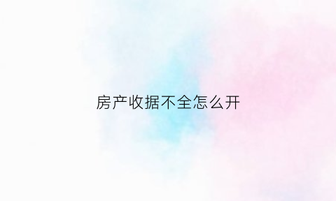 房产收据不全怎么开(房产收据有法律效力吗)