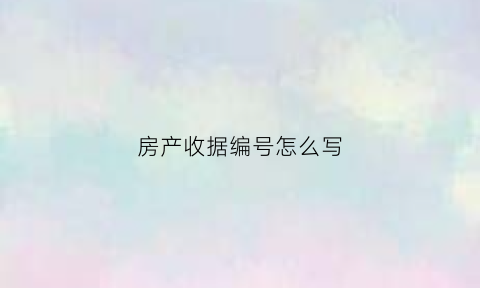 房产收据编号怎么写(房产收件收据号是什么)