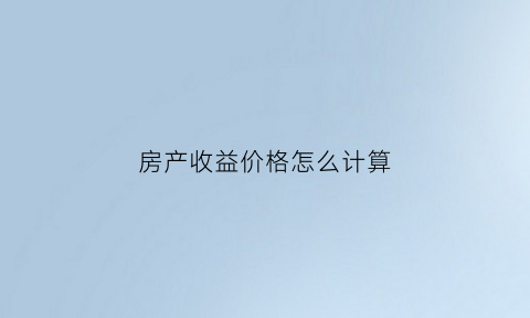 房产收益价格怎么计算(房产收益价格怎么计算出来的)
