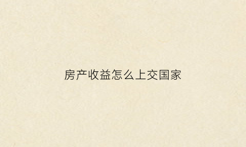 房产收益怎么上交国家(房产的收益)