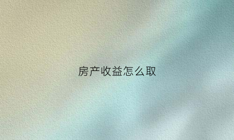 房产收益怎么取(房产的收益)