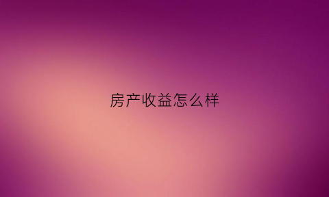 房产收益怎么样(房产收益率计算公式)