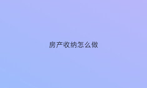 房产收纳怎么做(房产收纳怎么做好看)
