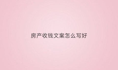 房产收钱文案怎么写好(房产收钱文案怎么写好听)