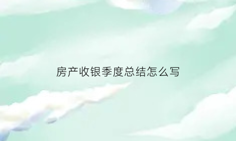 房产收银季度总结怎么写(房产收银员季度工作总结)