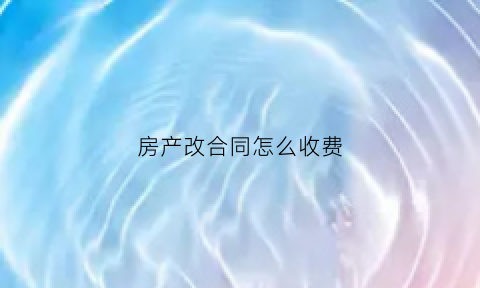 房产改合同怎么收费(房改合同如何过户)