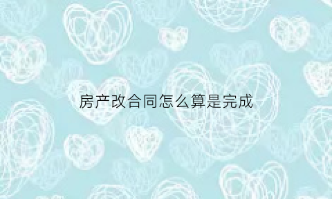 房产改合同怎么算是完成