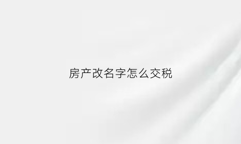 房产改名字怎么交税