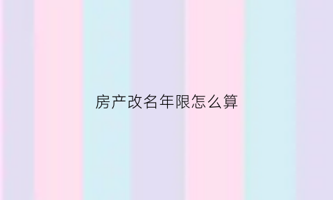房产改名年限怎么算(房产改名年限怎么算的)