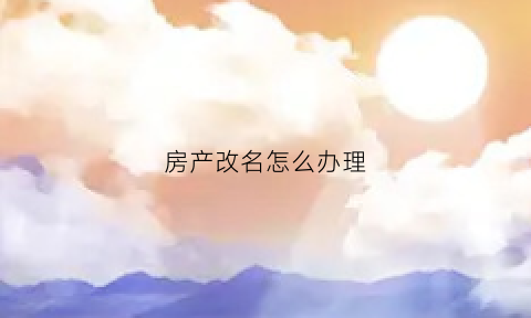 房产改名怎么办理(房产改名怎么办理流程)