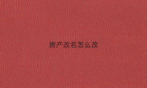 房产改名怎么改(房产证改名怎么弄)