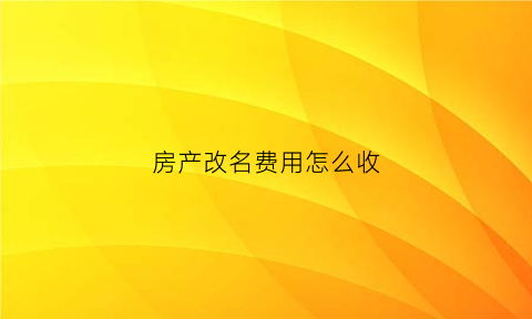 房产改名费用怎么收(房产改名交多少费用)