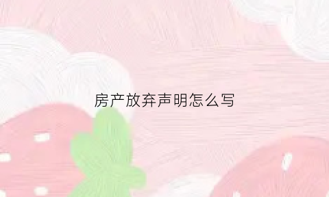 房产放弃声明怎么写(房屋放弃声明有法律吗)