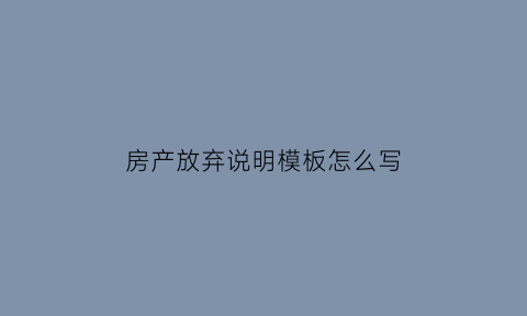 房产放弃说明模板怎么写(房产放弃书模板)