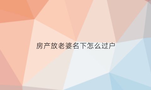 房产放老婆名下怎么过户