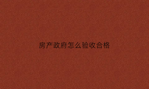 房产政府怎么验收合格(房产验收的标准)