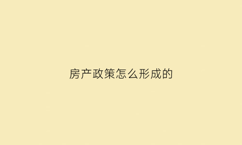 房产政策怎么形成的(房产政策怎么形成的啊)