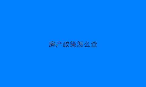 房产政策怎么查(房产政策查询)