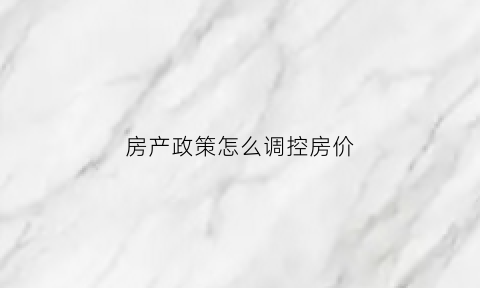 房产政策怎么调控房价(国家怎样调控房价的)