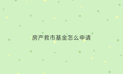 房产救市基金怎么申请(救楼市政策)