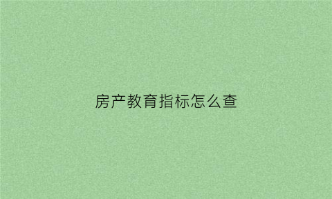 房产教育指标怎么查(房产教育配套)