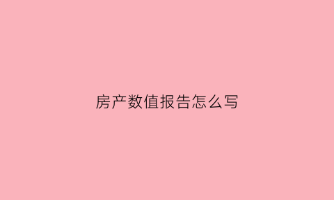 房产数值报告怎么写(房地产数值报告)