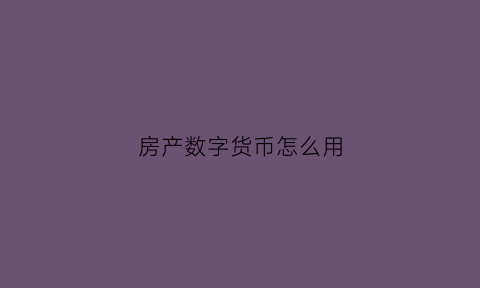房产数字货币怎么用(什么叫数字房产)