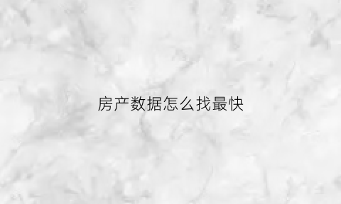 房产数据怎么找最快(房产数据查询系统)