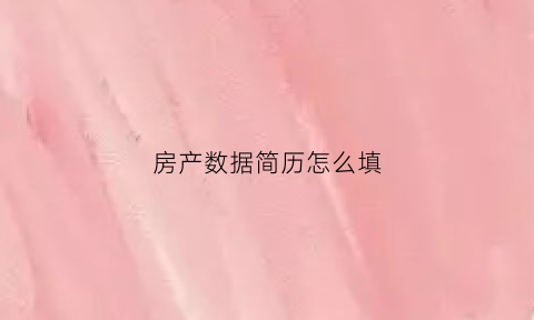 房产数据简历怎么填(房产数据简历怎么填写才正确)