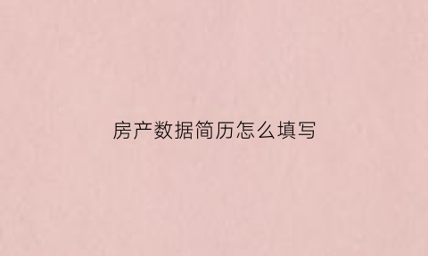 房产数据简历怎么填写(房产简历工作描述简短范文)