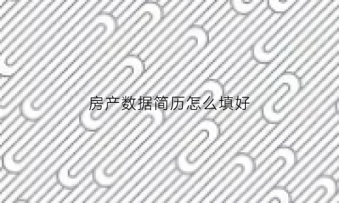 房产数据简历怎么填好(房产简历表)