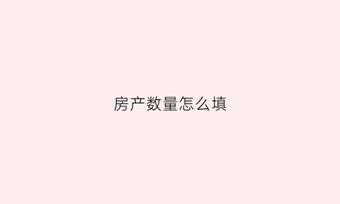 房产数量怎么填(房屋数量)