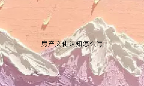 房产文化认知怎么写(房屋文化)