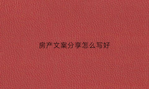 房产文案分享怎么写好(走心的房产文案)